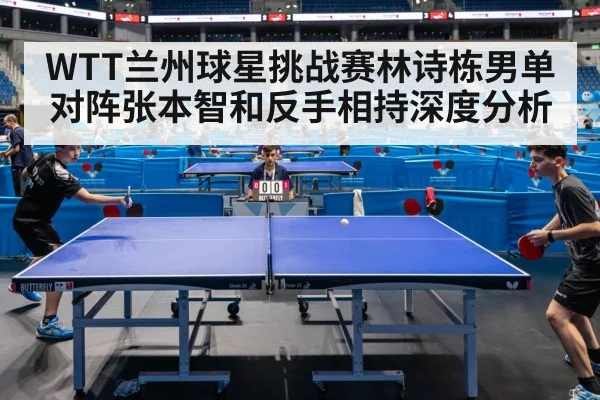 WTT兰州球星挑战赛林诗栋男单对阵张本智和反手相持深度分析