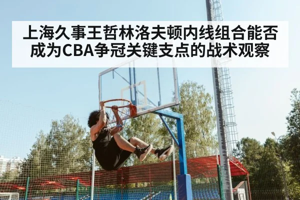 上海久事王哲林洛夫顿内线组合能否成为CBA争冠关键支点的战术观察