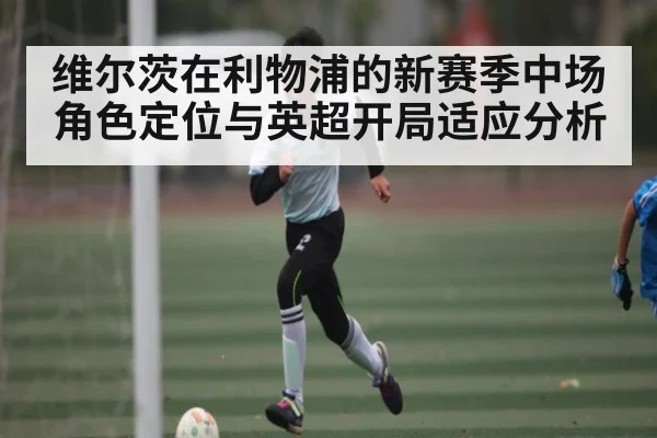维尔茨在利物浦的新赛季中场角色定位与英超开局适应分析