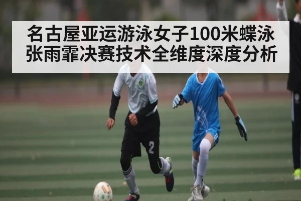 名古屋亚运游泳女子100米蝶泳张雨霏决赛技术全维度深度分析