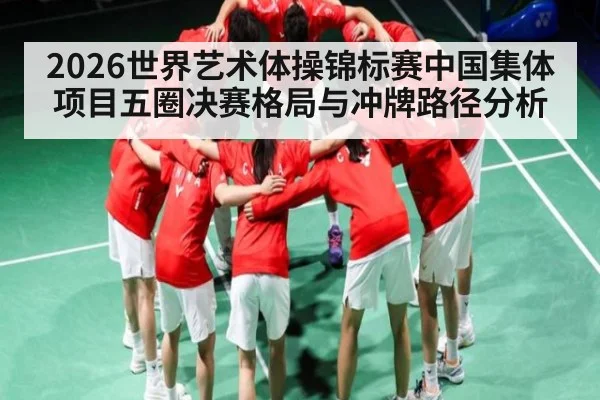 2026世界艺术体操锦标赛中国集体项目五圈决赛格局与冲牌路径分析