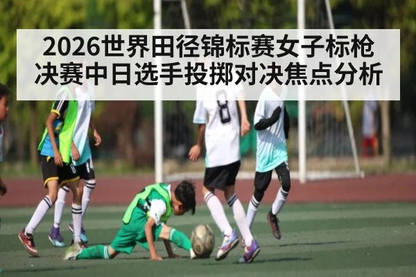 2026世界田径锦标赛女子标枪决赛中日选手投掷对决焦点分析