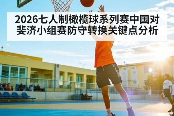 2026七人制橄榄球系列赛中国对斐济小组赛防守转换关键点分析