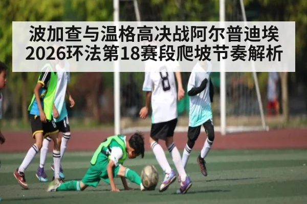 波加查与温格高决战阿尔普迪埃 2026环法第18赛段爬坡节奏解析